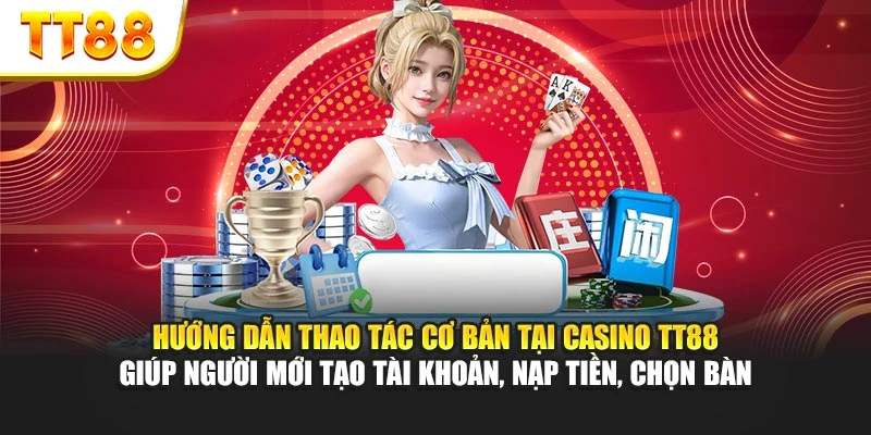 Hướng dẫn thao tác cơ bản tại Casino TT88 giúp người mới tạo tài khoản, nạp tiền, chọn bàn