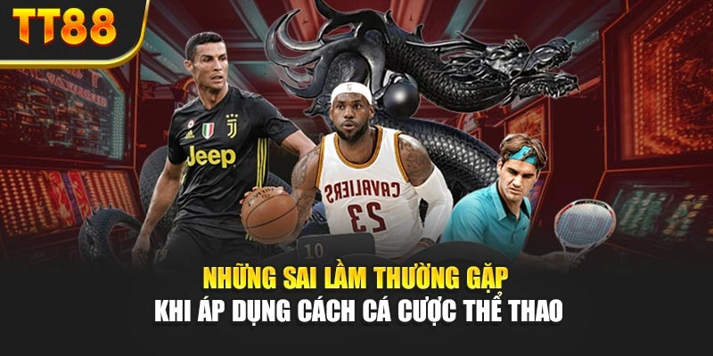 Những sai lầm thường gặp khi áp dụng cách cá cược thể thao