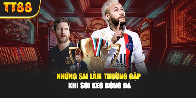 Những sai lầm thường gặp khi soi kèo bóng đá