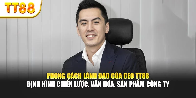 Phong cách lãnh đạo của CEO TT88 định hình chiến lược, văn hóa, sản phẩm công ty